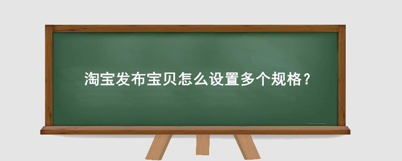 淘寶發(fā)布寶貝怎么設(shè)置多個(gè)規(guī)格？
