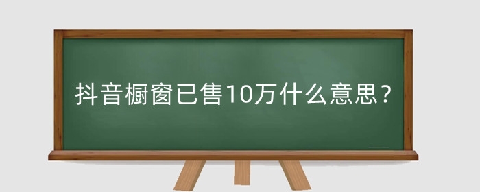 抖音櫥窗已售10萬什么意思？已售10萬能賺多少錢？
