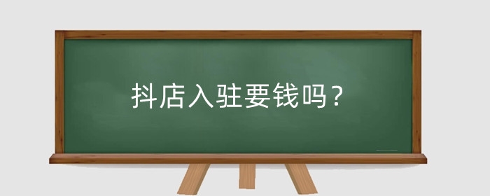 抖店入駐要錢嗎？抖店入駐后如何操作？