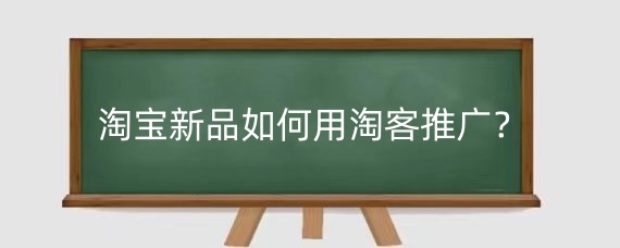 淘寶新品如何用淘客推廣？如何提高淘寶客推廣的效果？