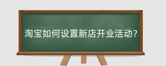 淘寶如何設(shè)置新店開業(yè)活動？淘寶新店運(yùn)營技巧有哪些？