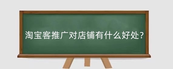 淘寶客推廣對店鋪有什么好處？淘寶客推廣需要注意什么？