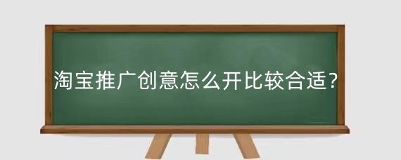淘寶推廣創(chuàng)意怎么開(kāi)比較合適？淘寶推廣怎么做創(chuàng)意圖片？