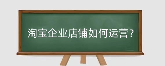 淘寶企業(yè)店鋪如何運營？淘寶企業(yè)店鋪如何注冊？