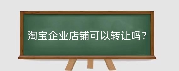 淘寶企業(yè)店鋪可以轉(zhuǎn)讓嗎？淘寶企業(yè)店鋪轉(zhuǎn)讓要注意什么？