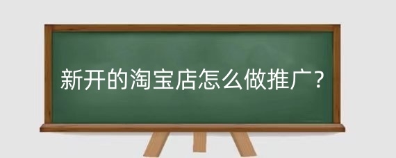 新開的淘寶店怎么做推廣？新開的淘寶店推廣哪種方式最好？