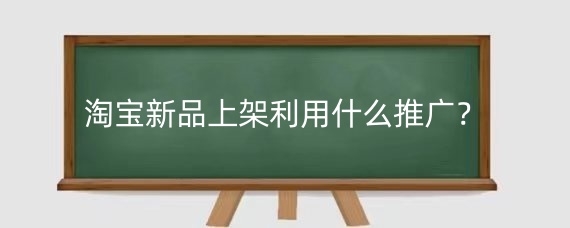 淘寶新品上架利用什么推廣？淘寶新品上架該如何做起來(lái)？