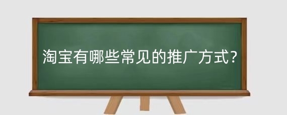 淘寶有哪些常見的推廣方式？如何有效進行淘寶推廣？