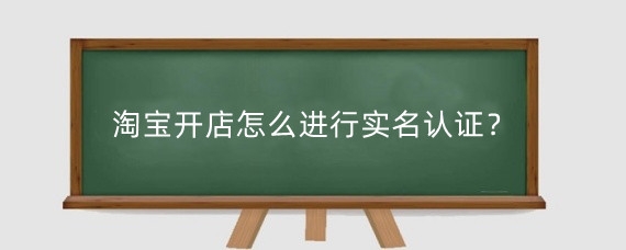 淘寶開店怎么進(jìn)行實名認(rèn)證？淘寶實名認(rèn)證可以改嗎？