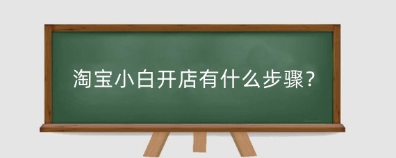 淘寶小白開店有什么步驟？淘寶小白開店有什么攻略？