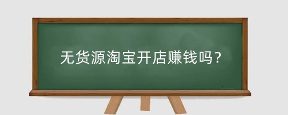 無貨源淘寶開店賺錢嗎？淘寶開店有哪些貨源渠道？