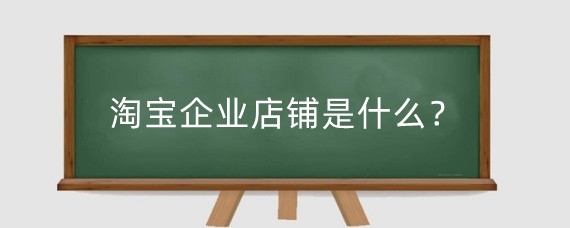 淘寶企業(yè)店鋪是什么？淘寶企業(yè)店鋪怎么開通？