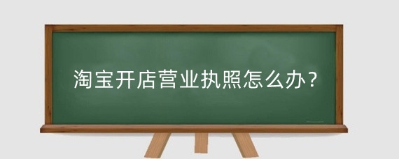 淘寶開(kāi)店?duì)I業(yè)執(zhí)照怎么辦？淘寶開(kāi)店有什么要求？