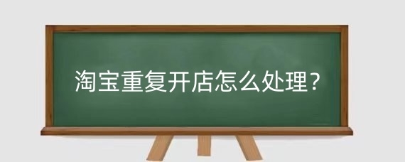 淘寶重復(fù)開(kāi)店怎么處理？淘寶重復(fù)開(kāi)店查的嚴(yán)嗎？
