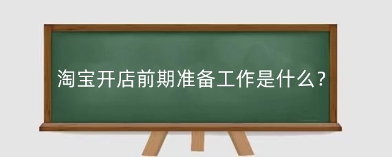 淘寶開店前期準備工作是什么？淘寶開店后如何運營？