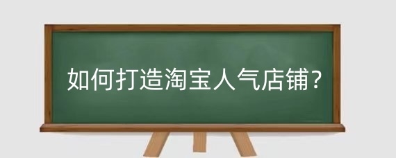 如何打造淘寶人氣店鋪？淘寶人氣店鋪有什么優(yōu)勢(shì)？