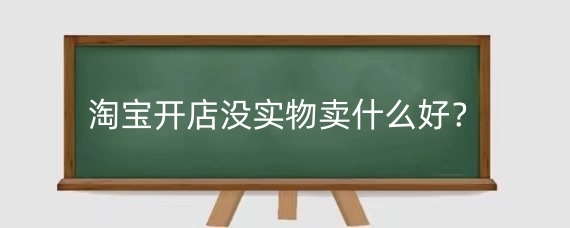 淘寶開店沒實物賣什么好？淘寶賣虛擬產品好做嗎？